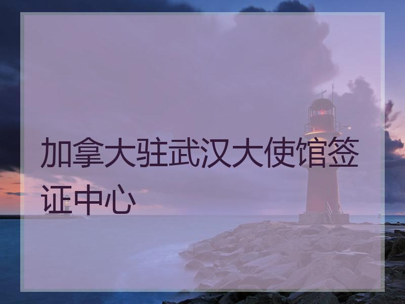 加拿大驻武汉大使馆签证中心