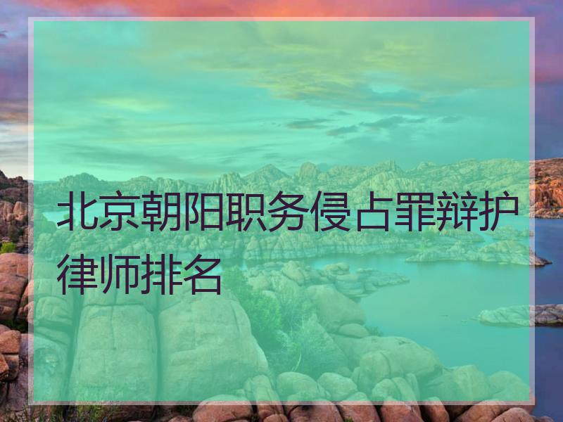 北京朝阳职务侵占罪辩护律师排名