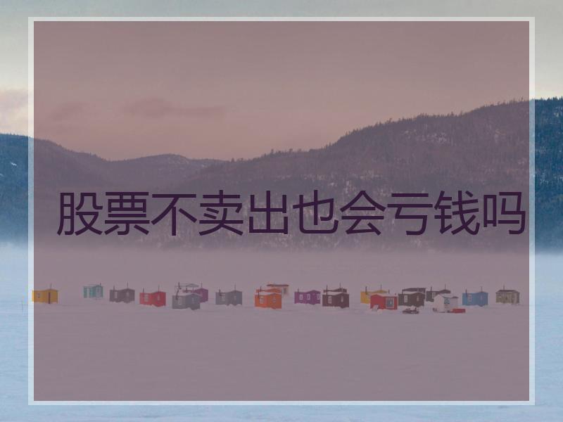 股票不卖出也会亏钱吗