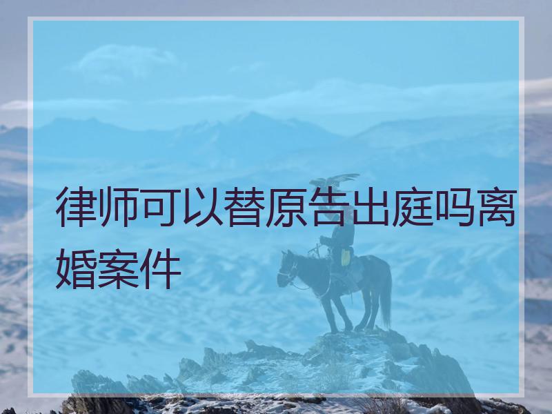 律师可以替原告出庭吗离婚案件