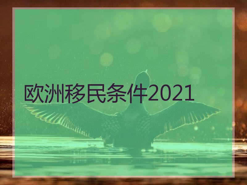 欧洲移民条件2021