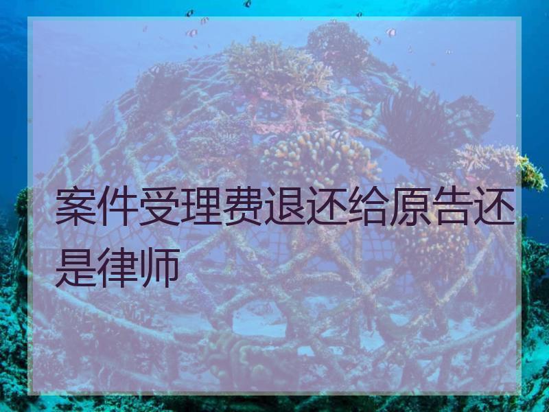 案件受理费退还给原告还是律师