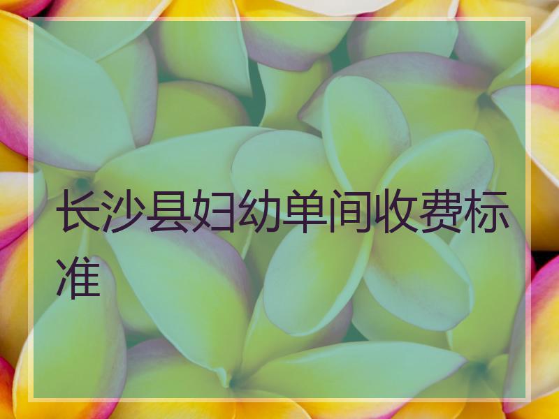 长沙县妇幼单间收费标准