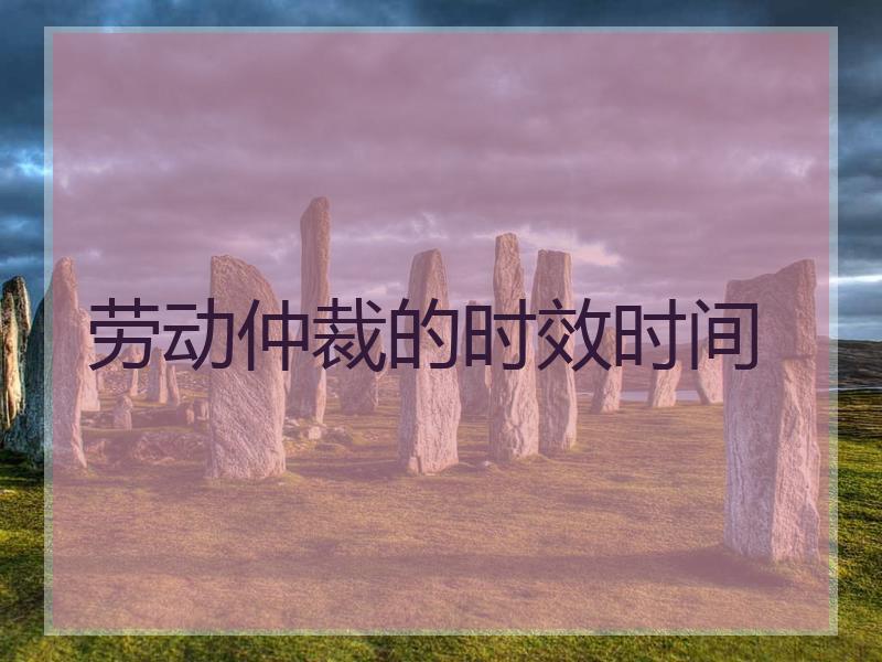 劳动仲裁的时效时间