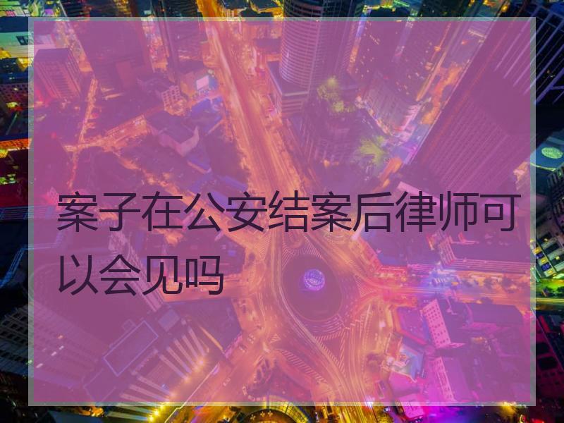 案子在公安结案后律师可以会见吗