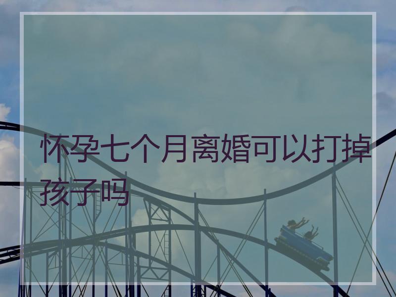 怀孕七个月离婚可以打掉孩子吗
