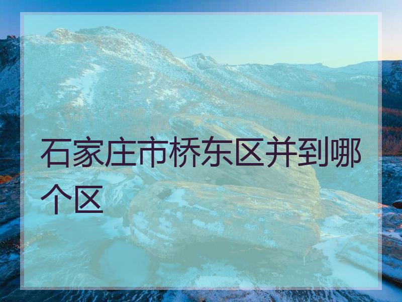 石家庄市桥东区并到哪个区