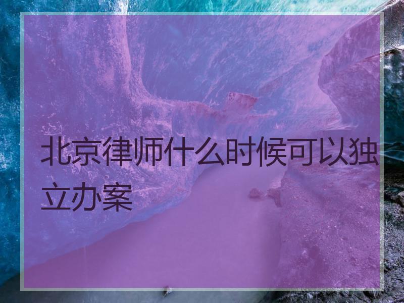 北京律师什么时候可以独立办案