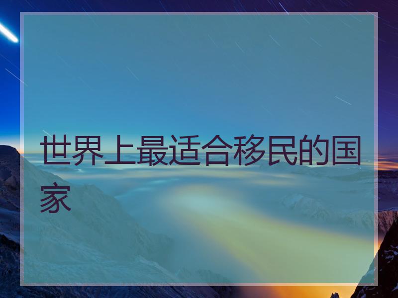 世界上最适合移民的国家