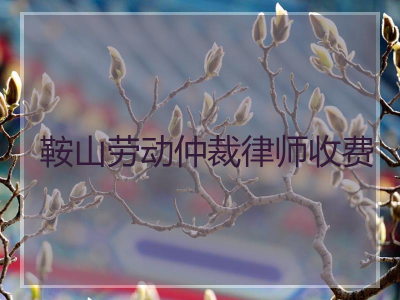 鞍山劳动仲裁律师收费