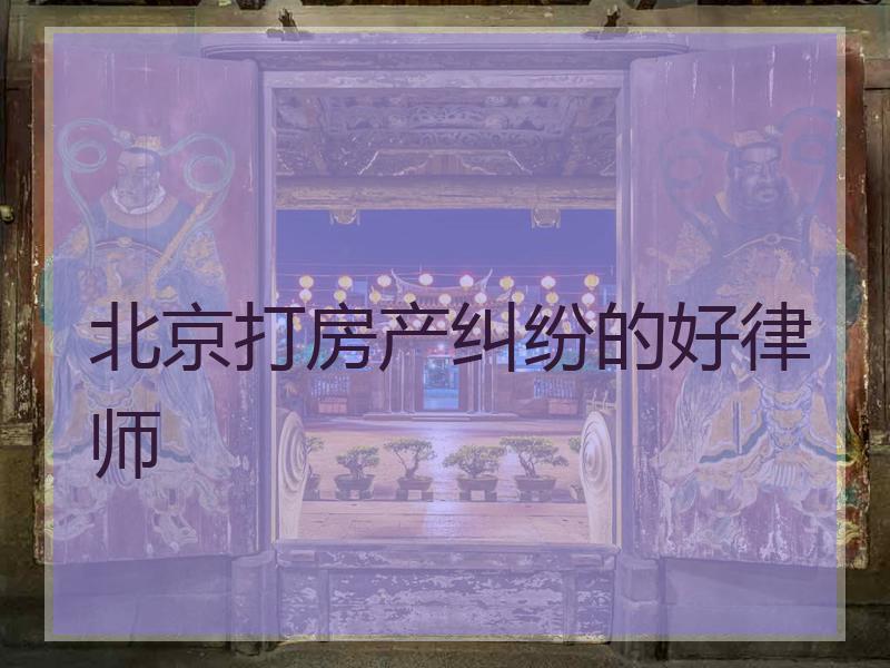 北京打房产纠纷的好律师
