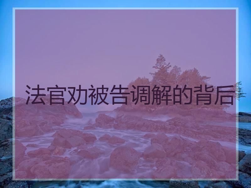 法官劝被告调解的背后
