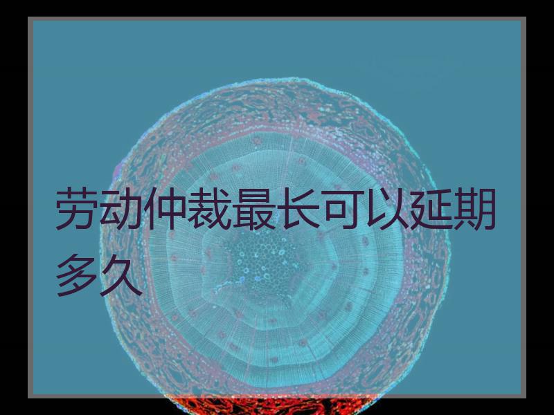 劳动仲裁最长可以延期多久
