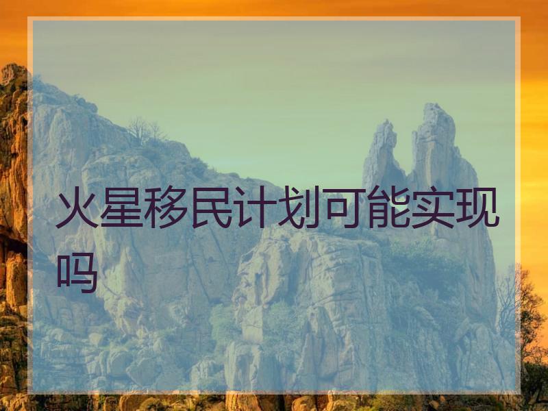 火星移民计划可能实现吗