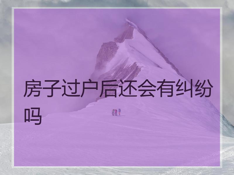 房子过户后还会有纠纷吗