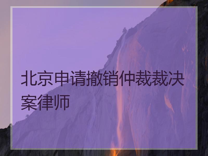 北京申请撤销仲裁裁决案律师