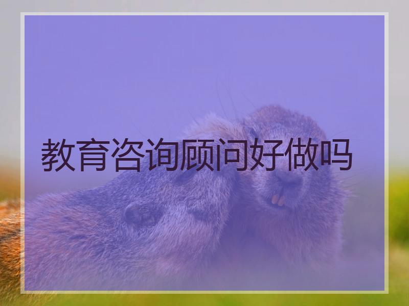 教育咨询顾问好做吗