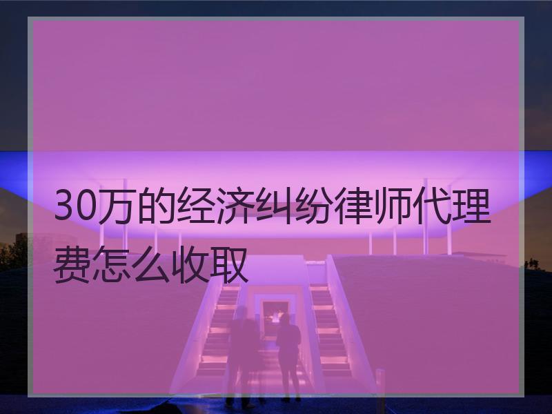 30万的经济纠纷律师代理费怎么收取