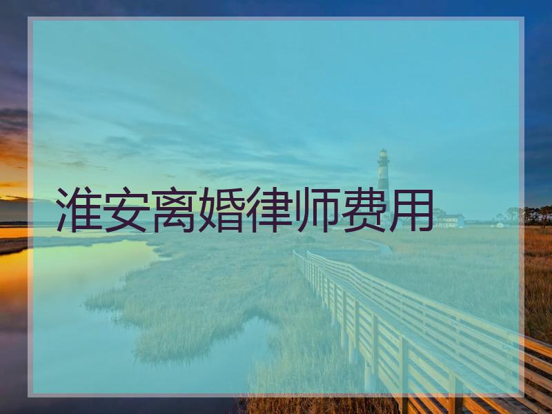 淮安离婚律师费用