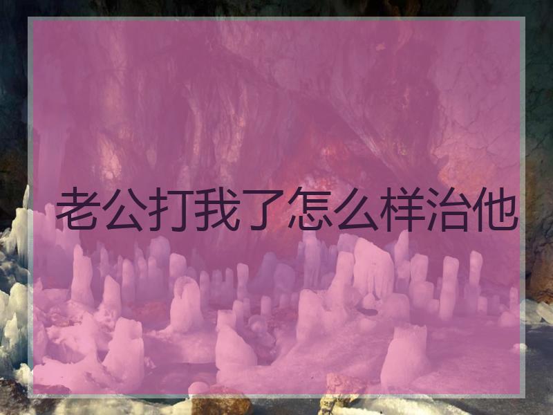 老公打我了怎么样治他