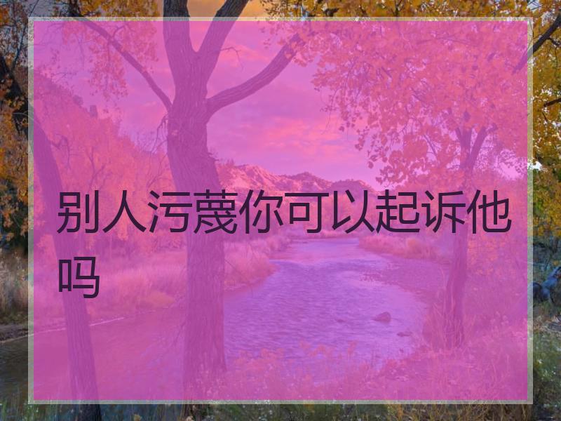别人污蔑你可以起诉他吗
