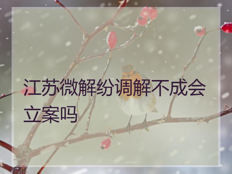 江苏微解纷调解不成会立案吗