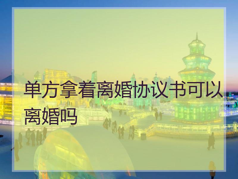 单方拿着离婚协议书可以离婚吗