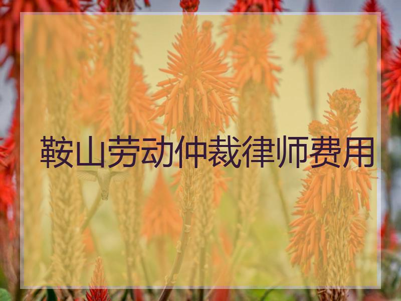 鞍山劳动仲裁律师费用