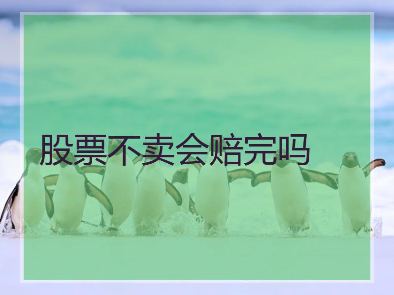 股票不卖会赔完吗