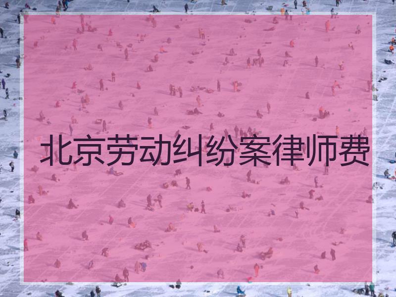 北京劳动纠纷案律师费