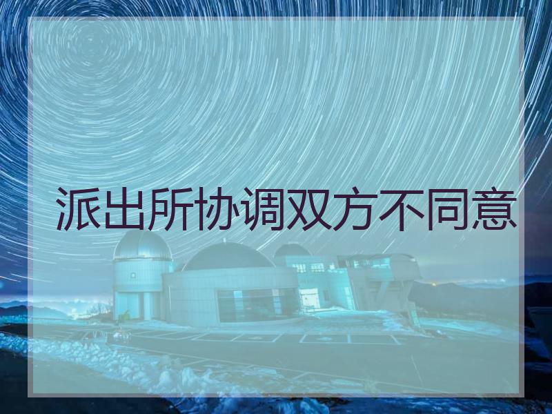派出所协调双方不同意