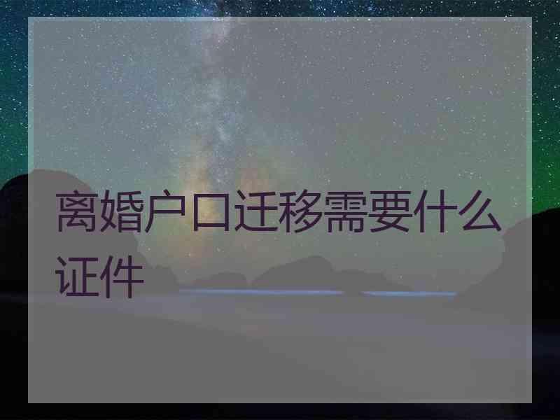 离婚户口迁移需要什么证件