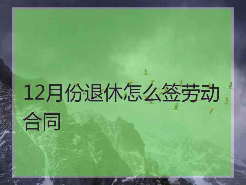 12月份退休怎么签劳动合同