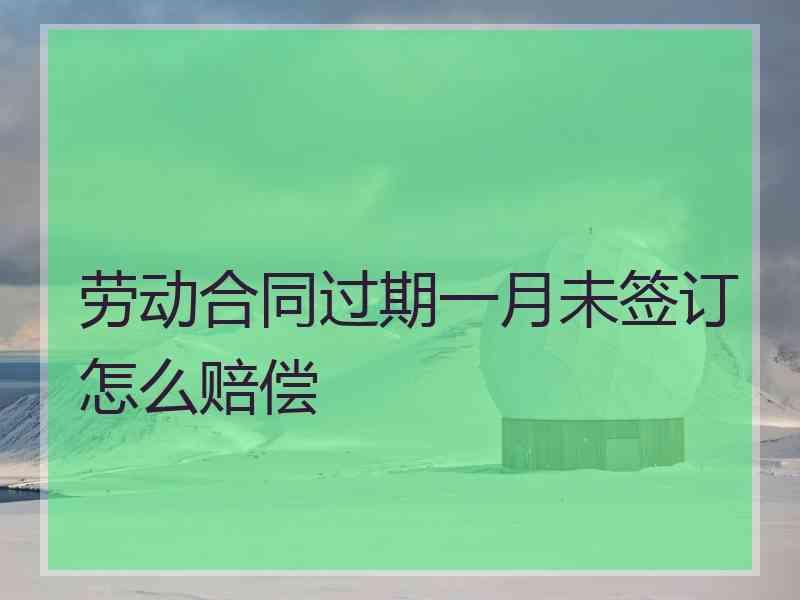 劳动合同过期一月未签订怎么赔偿