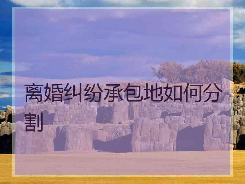 离婚纠纷承包地如何分割