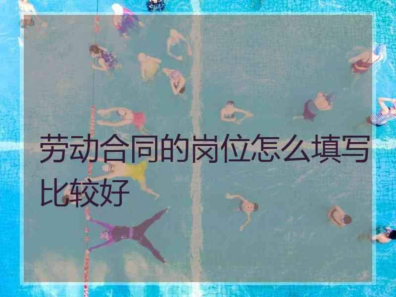 劳动合同的岗位怎么填写比较好