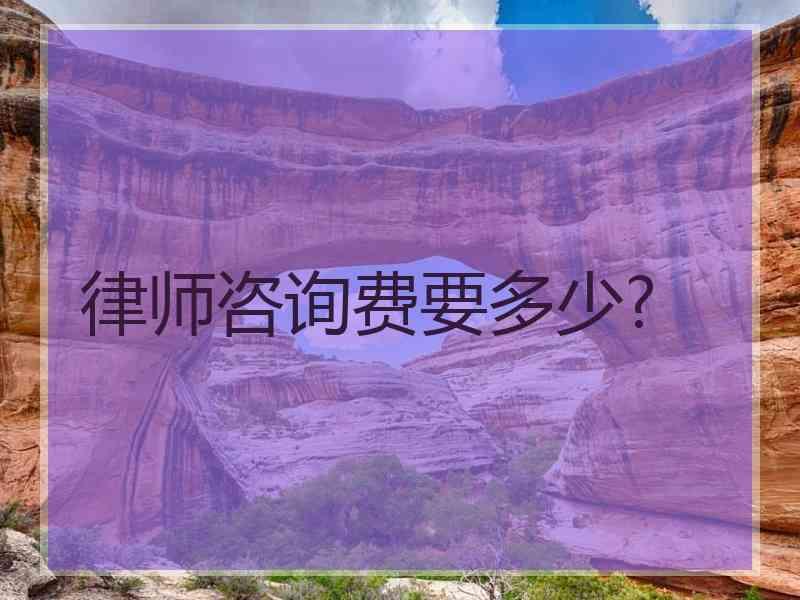 律师咨询费要多少?