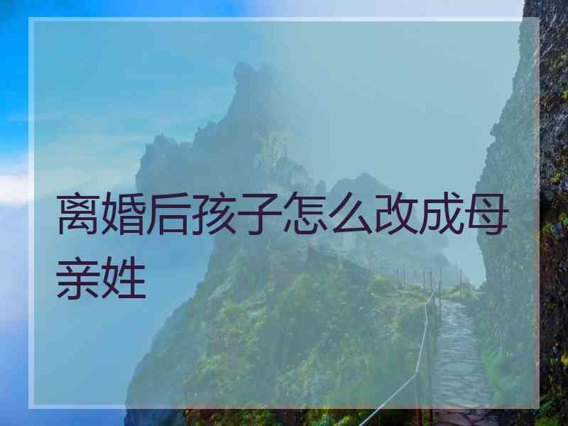 离婚后孩子怎么改成母亲姓