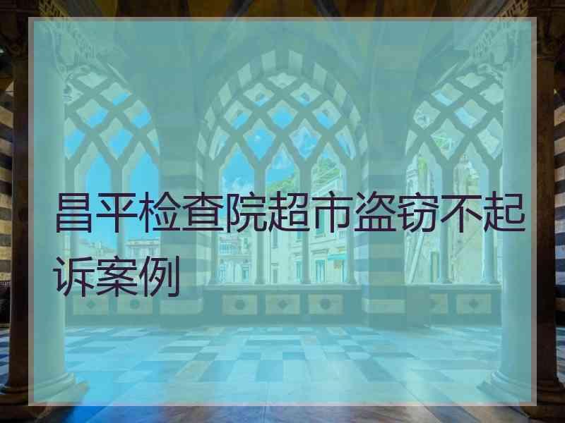 昌平检查院超市盗窃不起诉案例