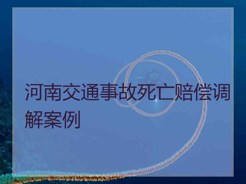 河南交通事故死亡赔偿调解案例