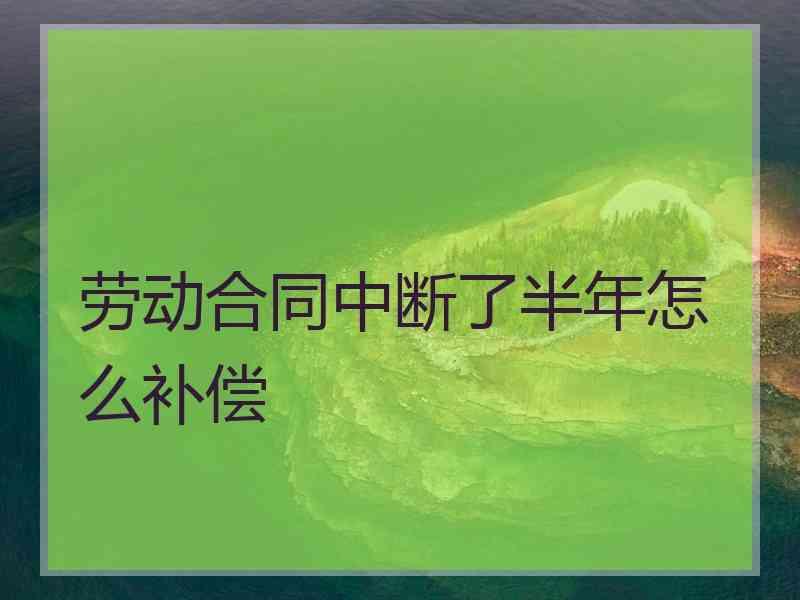 劳动合同中断了半年怎么补偿