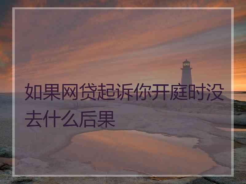 如果网贷起诉你开庭时没去什么后果