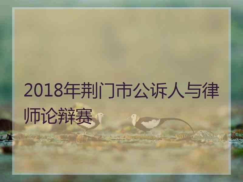 2018年荆门市公诉人与律师论辩赛