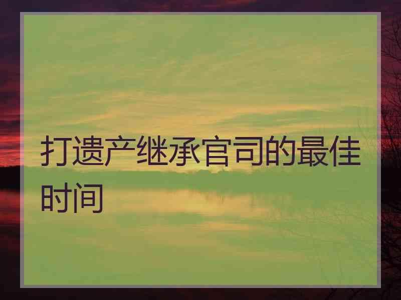 打遗产继承官司的最佳时间
