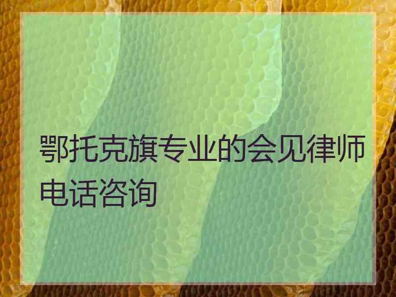 鄂托克旗专业的会见律师电话咨询 鄂托克旗专业的会见律师电话咨询