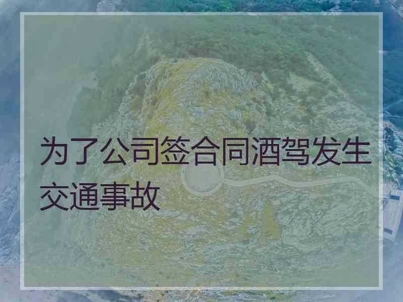 为了公司签合同酒驾发生交通事故