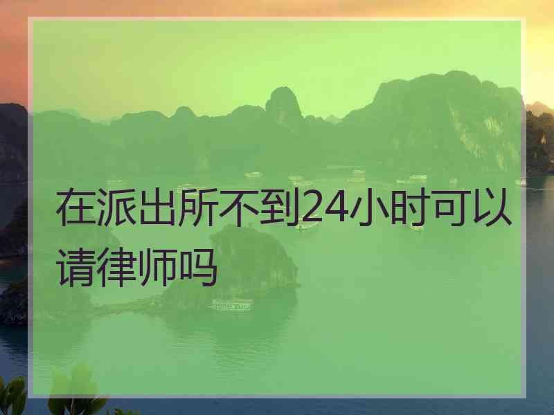 在派出所不到24小时可以请律师吗