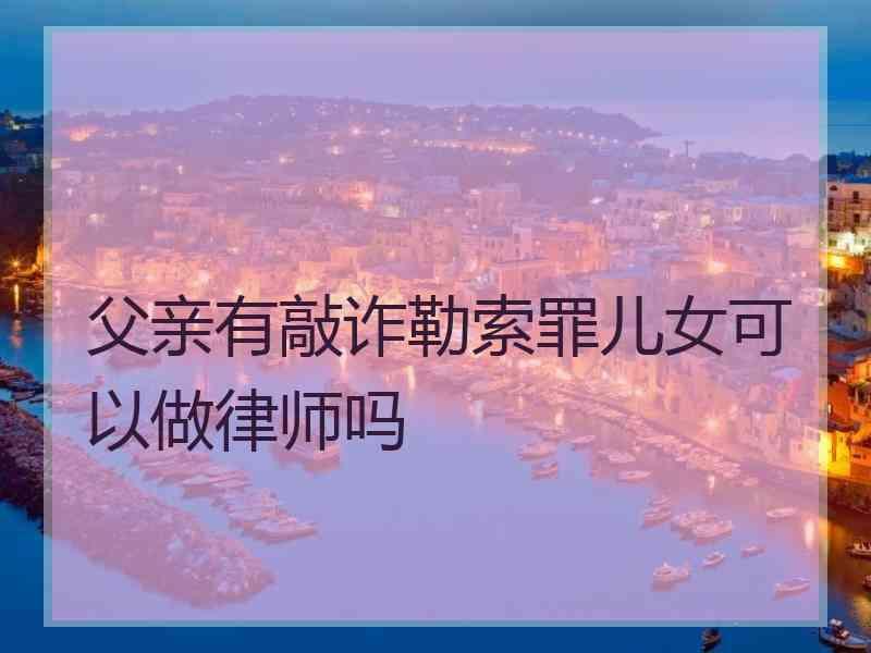 父亲有敲诈勒索罪儿女可以做律师吗