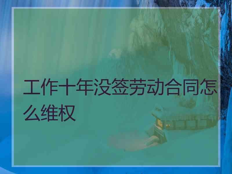 工作十年没签劳动合同怎么维权