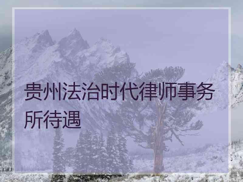 贵州法治时代律师事务所待遇